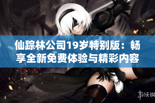 仙踪林公司19岁特别版：畅享全新免费体验与精彩内容