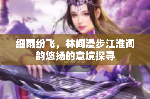 细雨纷飞，林间漫步江淮词韵悠扬的意境探寻