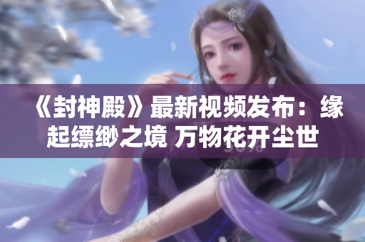 《封神殿》最新视频发布：缘起缥缈之境 万物花开尘世间
