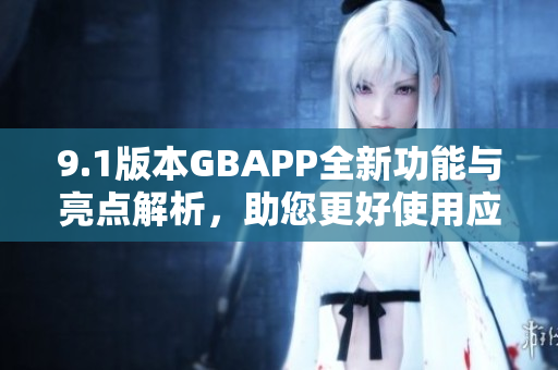 9.1版本GBAPP全新功能与亮点解析，助您更好使用应用