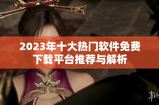 2023年十大热门软件免费下载平台推荐与解析