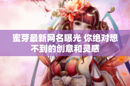 蜜芽最新网名曝光 你绝对想不到的创意和灵感