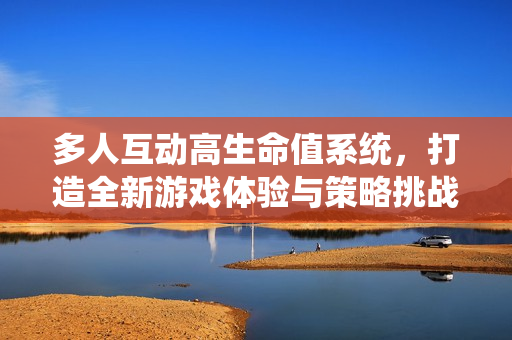 多人互动高生命值系统，打造全新游戏体验与策略挑战