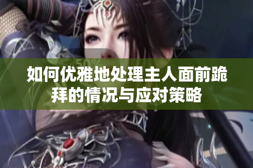 如何优雅地处理主人面前跪拜的情况与应对策略