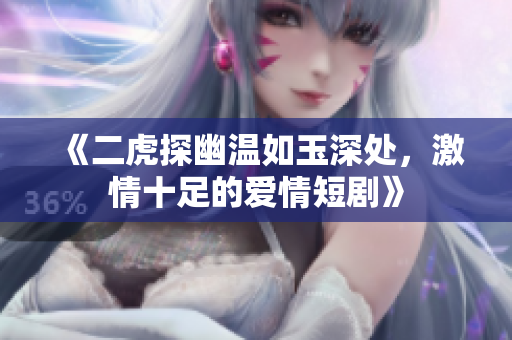 《二虎探幽温如玉深处，激情十足的爱情短剧》