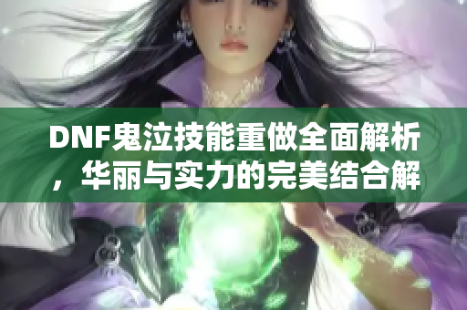 DNF鬼泣技能重做全面解析，华丽与实力的完美结合解读