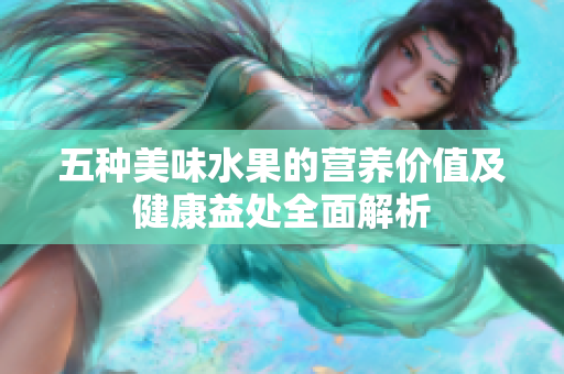 五种美味水果的营养价值及健康益处全面解析