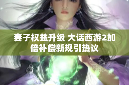 妻子权益升级 大话西游2加倍补偿新规引热议
