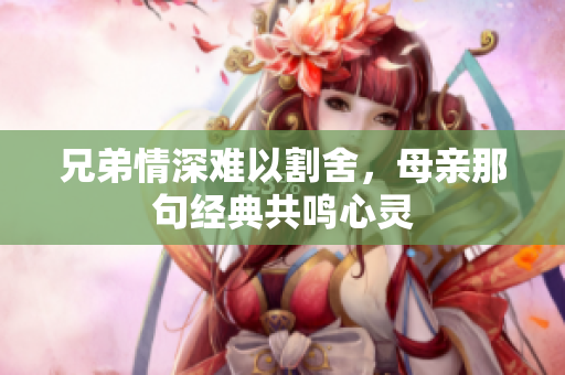 兄弟情深难以割舍，母亲那句经典共鸣心灵