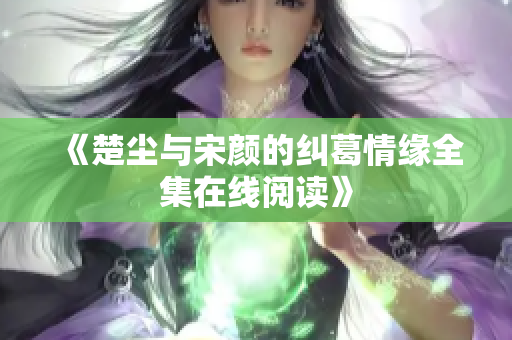 《楚尘与宋颜的纠葛情缘全集在线阅读》