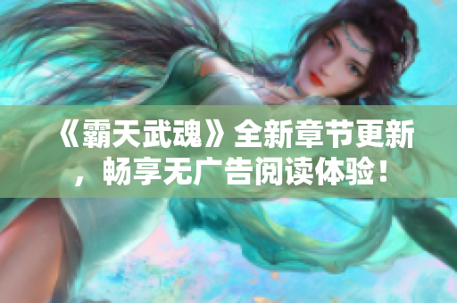 《霸天武魂》全新章节更新，畅享无广告阅读体验！