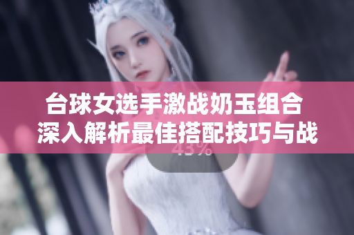 台球女选手激战奶玉组合 深入解析最佳搭配技巧与战术