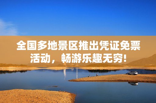 全国多地景区推出凭证免票活动，畅游乐趣无穷!