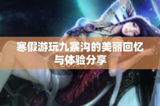 寒假游玩九寨沟的美丽回忆与体验分享