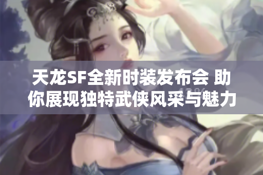 天龙SF全新时装发布会 助你展现独特武侠风采与魅力