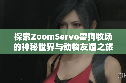 探索ZoomServo兽狗牧场的神秘世界与动物友谊之旅