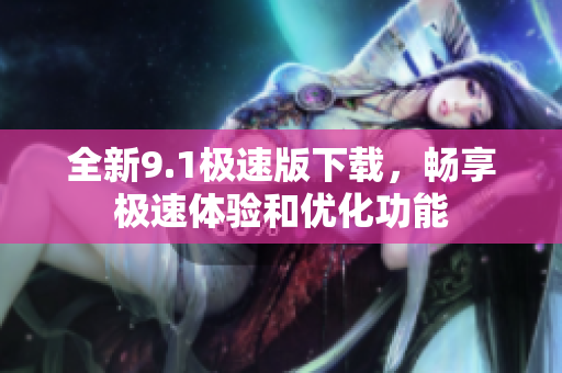 全新9.1极速版下载，畅享极速体验和优化功能
