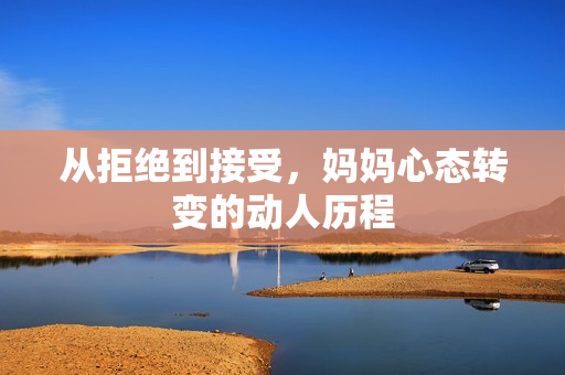 从拒绝到接受，妈妈心态转变的动人历程