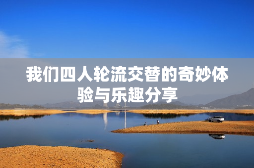 我们四人轮流交替的奇妙体验与乐趣分享