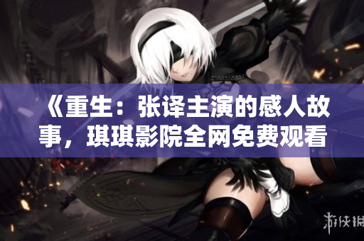 《重生：张译主演的感人故事，琪琪影院全网免费观看》