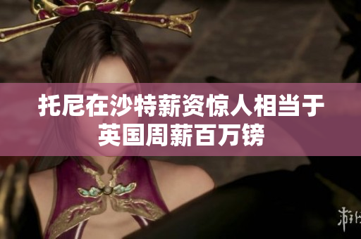 托尼在沙特薪资惊人相当于英国周薪百万镑