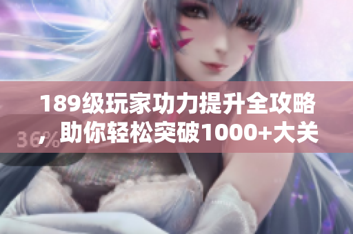 189级玩家功力提升全攻略，助你轻松突破1000+大关
