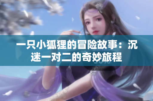 一只小狐狸的冒险故事：沉迷一对二的奇妙旅程