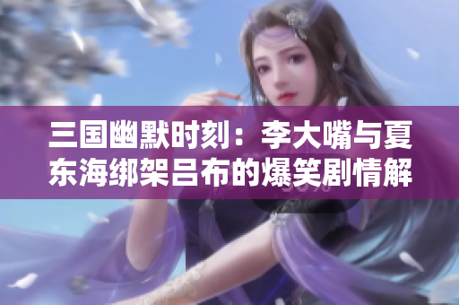 三国幽默时刻：李大嘴与夏东海绑架吕布的爆笑剧情解析