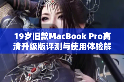 19岁旧款MacBook Pro高清升级版评测与使用体验解析