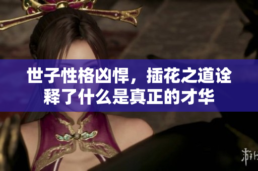世子性格凶悍，插花之道诠释了什么是真正的才华