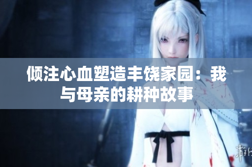 倾注心血塑造丰饶家园：我与母亲的耕种故事