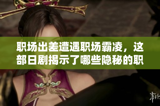 职场出差遭遇职场霸凌，这部日剧揭示了哪些隐秘的职场现象
