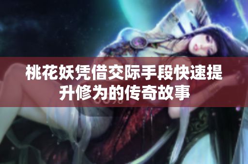 桃花妖凭借交际手段快速提升修为的传奇故事
