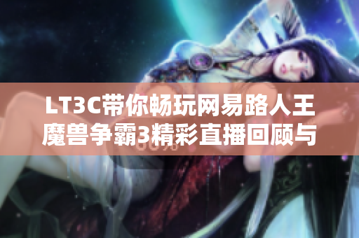 LT3C带你畅玩网易路人王魔兽争霸3精彩直播回顾与分析