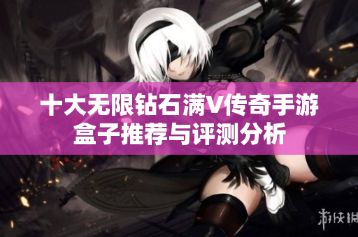 十大无限钻石满V传奇手游盒子推荐与评测分析