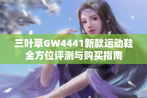 三叶草GW4441新款运动鞋全方位评测与购买指南