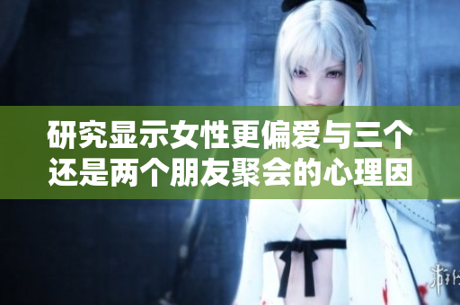 研究显示女性更偏爱与三个还是两个朋友聚会的心理因素分析