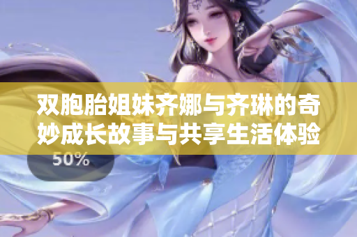 双胞胎姐妹齐娜与齐琳的奇妙成长故事与共享生活体验