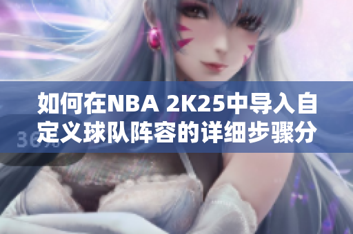 如何在NBA 2K25中导入自定义球队阵容的详细步骤分享