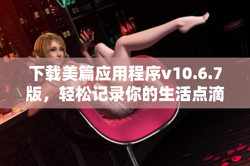 下载美篇应用程序v10.6.7版，轻松记录你的生活点滴