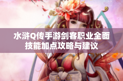 水浒Q传手游剑客职业全面技能加点攻略与建议