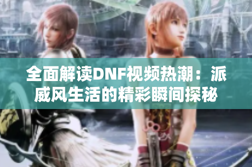 全面解读DNF视频热潮：派威风生活的精彩瞬间探秘