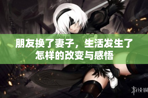 朋友换了妻子，生活发生了怎样的改变与感悟