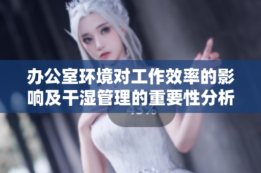办公室环境对工作效率的影响及干湿管理的重要性分析