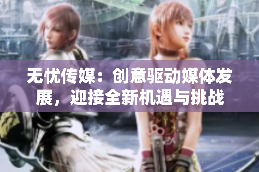 无忧传媒：创意驱动媒体发展，迎接全新机遇与挑战