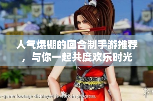 人气爆棚的回合制手游推荐，与你一起共度欢乐时光