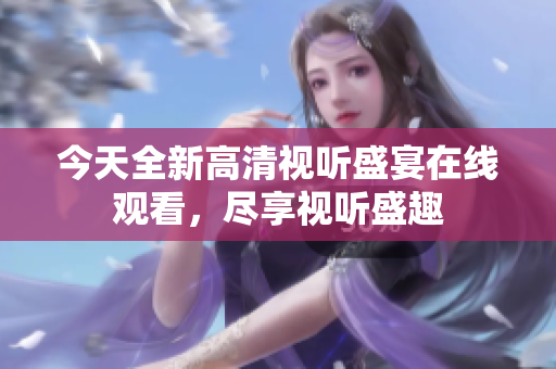 今天全新高清视听盛宴在线观看，尽享视听盛趣