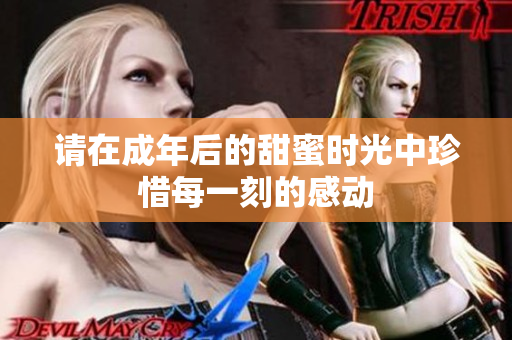 请在成年后的甜蜜时光中珍惜每一刻的感动
