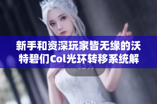 新手和资深玩家皆无缘的沃特碧们Col光环转移系统解析