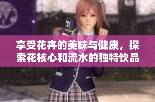 享受花卉的美味与健康，探索花核心和流水的独特饮品体验